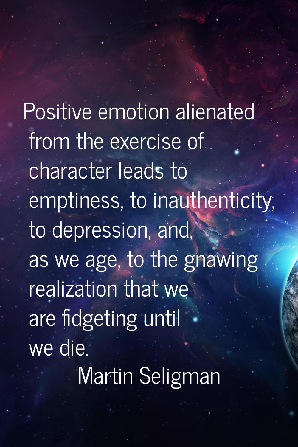 Positive emotion alienated from the exercise of character leads to emptiness, to inauthenticity, to