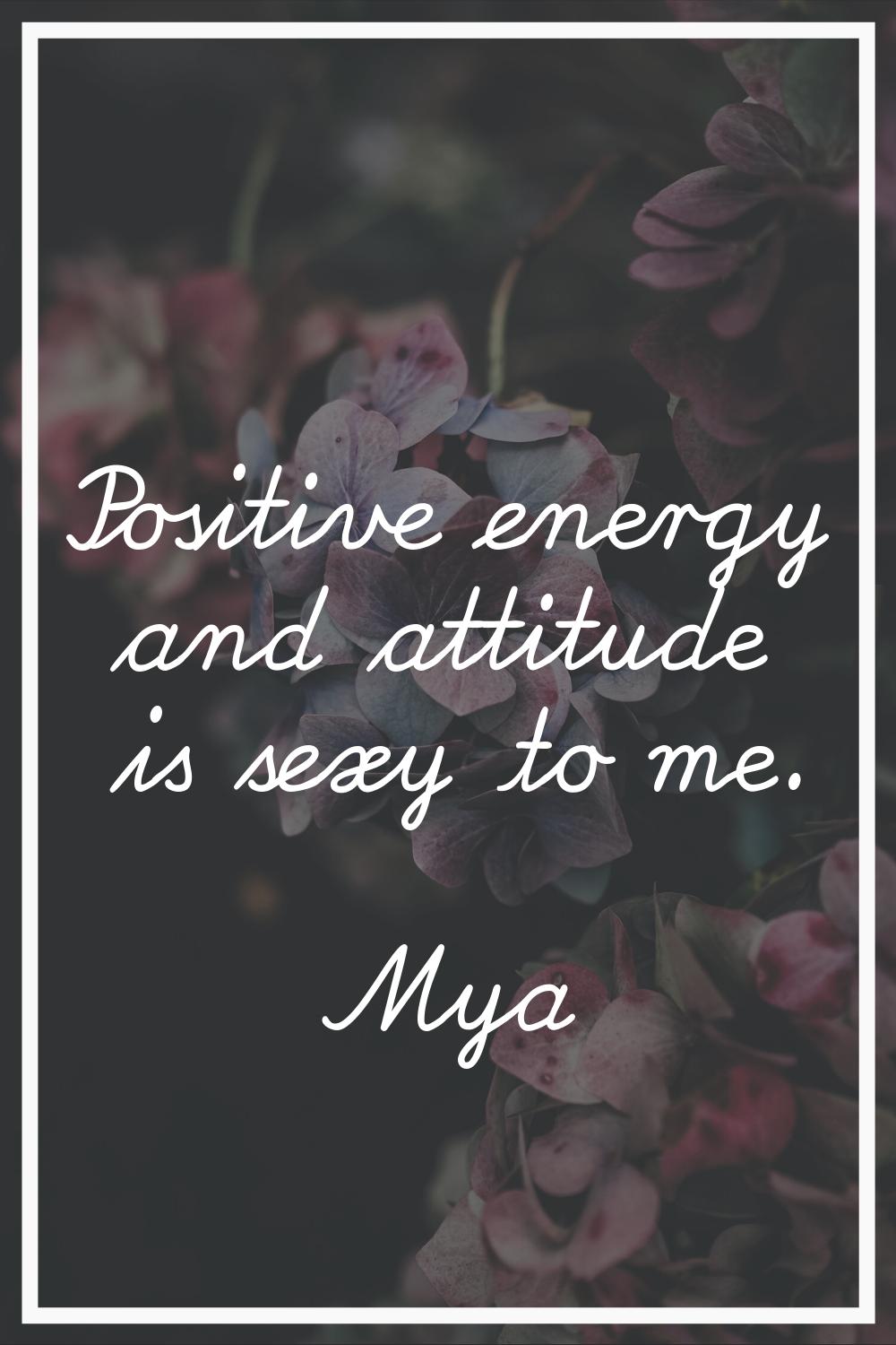 Positive energy and attitude is sexy to me.