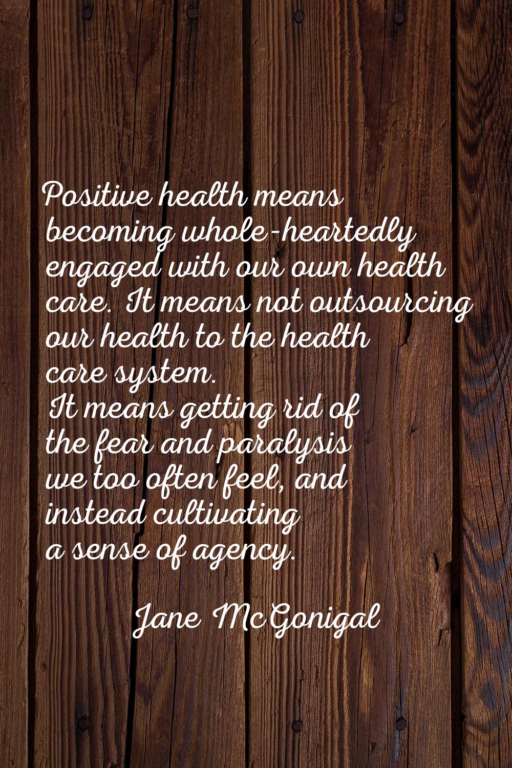 Positive health means becoming whole-heartedly engaged with our own health care. It means not outso