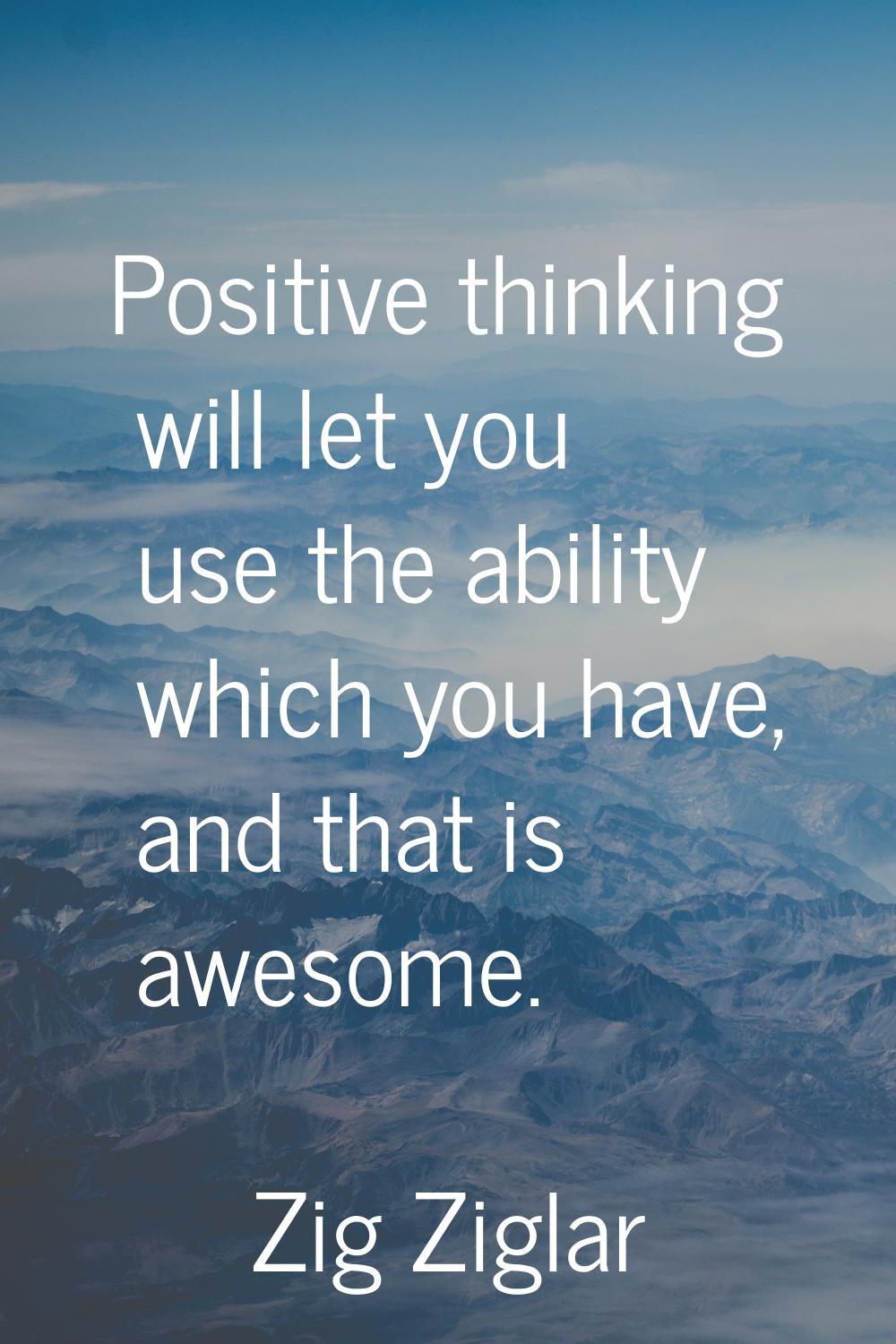 Positive thinking will let you use the ability which you have, and that is awesome.