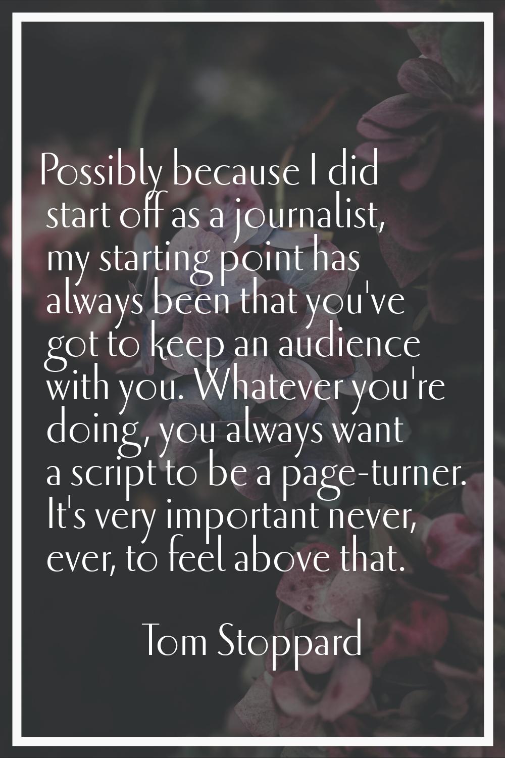 Possibly because I did start off as a journalist, my starting point has always been that you've got