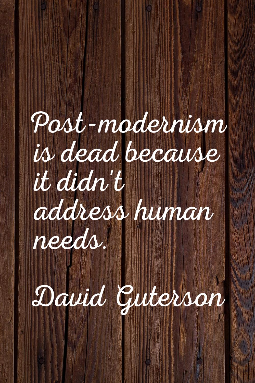 Post-modernism is dead because it didn't address human needs.
