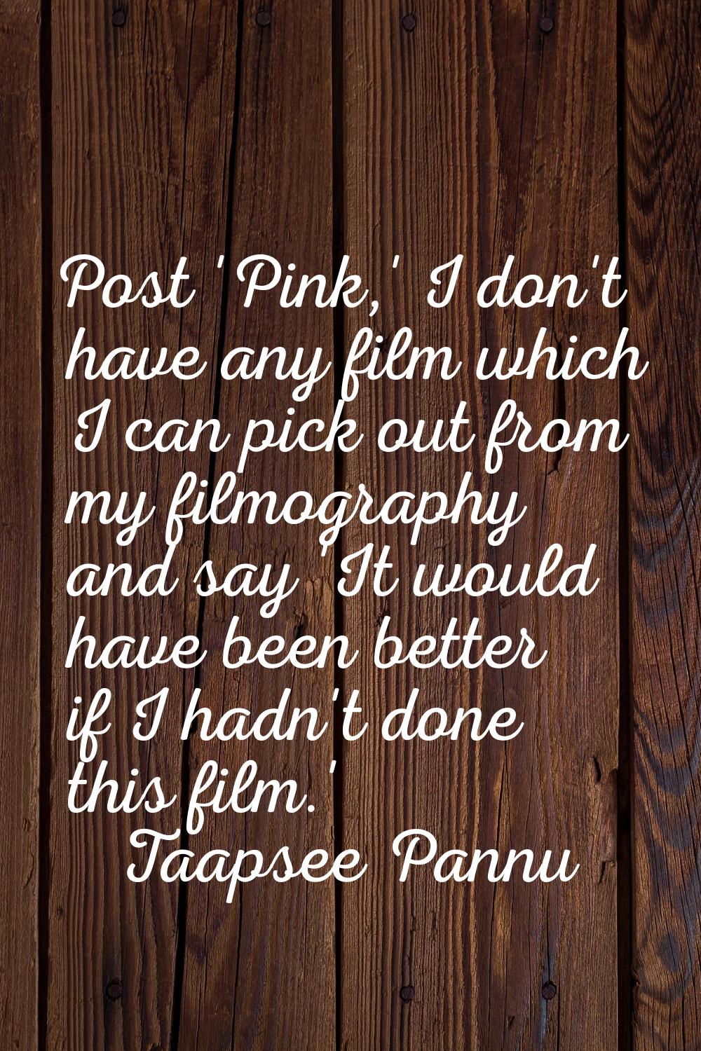 Post 'Pink,' I don't have any film which I can pick out from my filmography and say 'It would have 