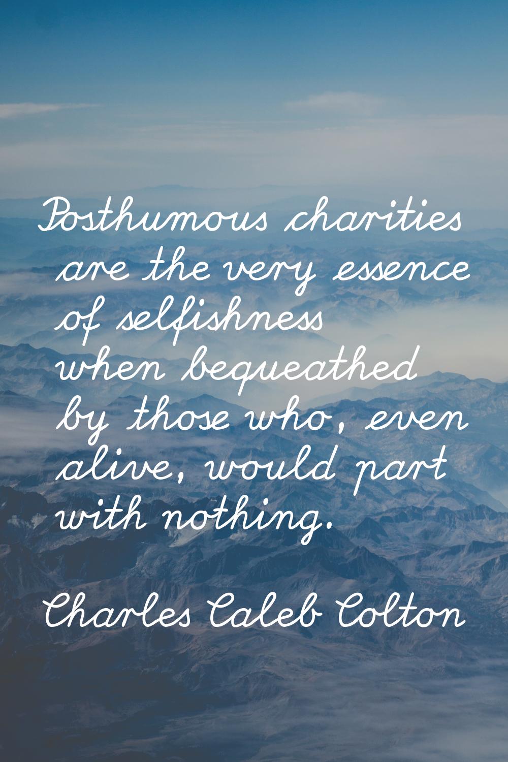 Posthumous charities are the very essence of selfishness when bequeathed by those who, even alive, 