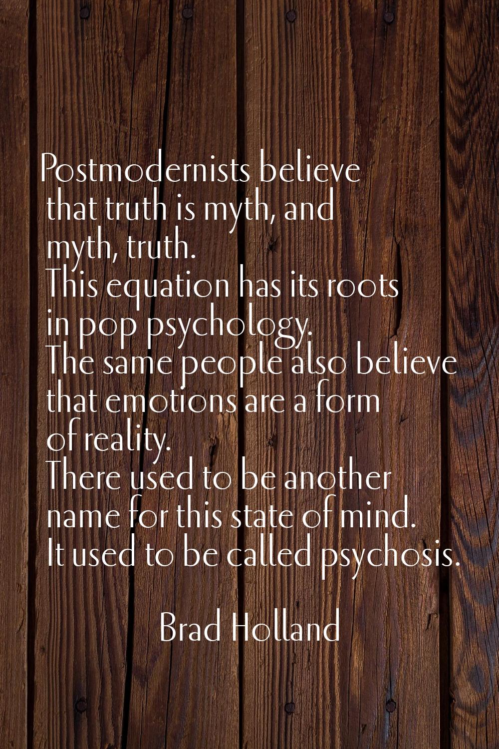 Postmodernists believe that truth is myth, and myth, truth. This equation has its roots in pop psyc