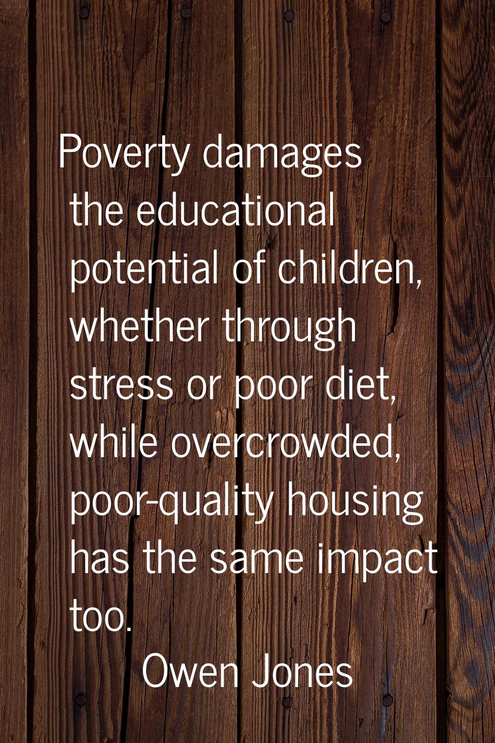Poverty damages the educational potential of children, whether through stress or poor diet, while o
