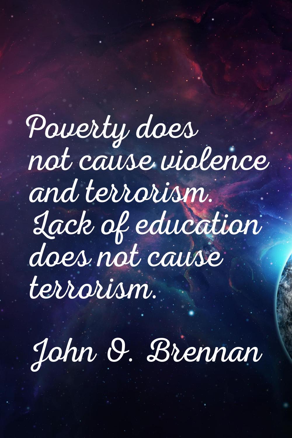 Poverty does not cause violence and terrorism. Lack of education does not cause terrorism.