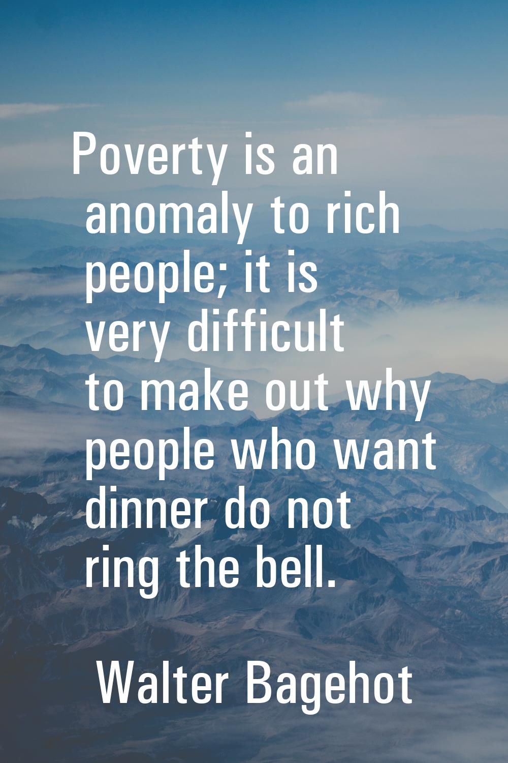 Poverty is an anomaly to rich people; it is very difficult to make out why people who want dinner d