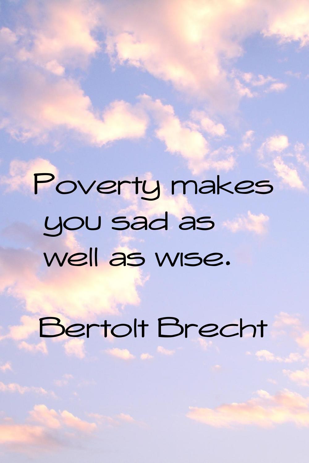 Poverty makes you sad as well as wise.