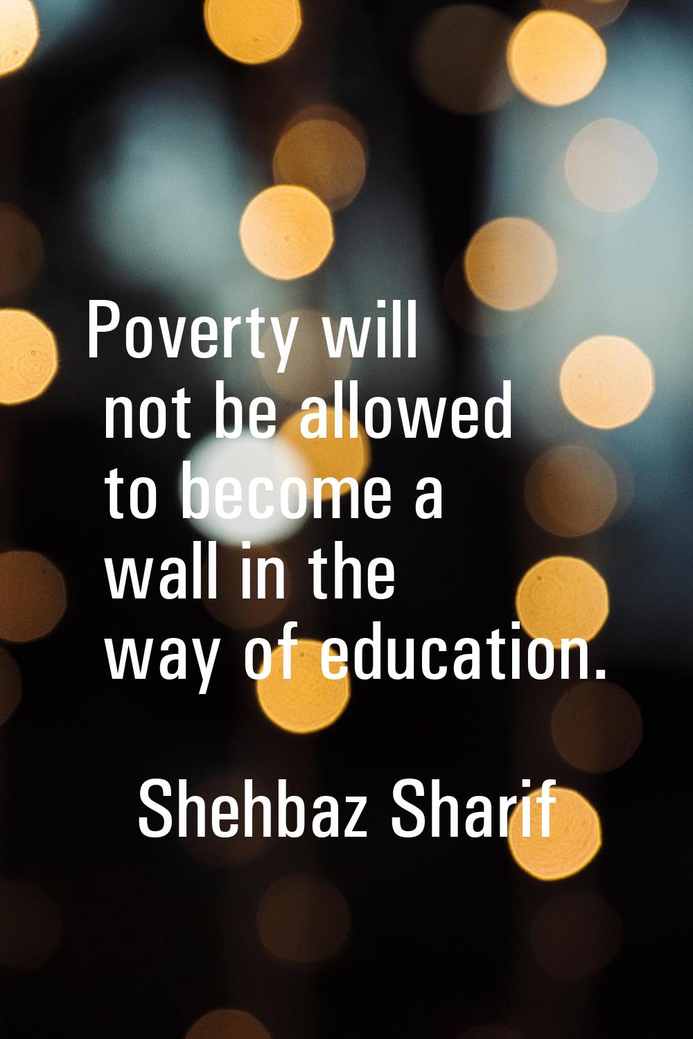 Poverty will not be allowed to become a wall in the way of education.