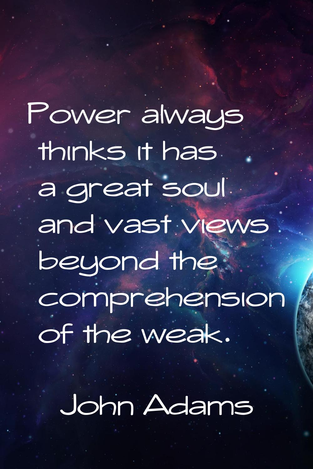 Power always thinks it has a great soul and vast views beyond the comprehension of the weak.