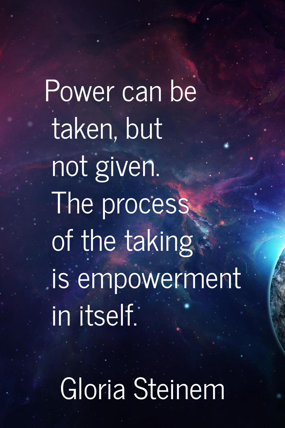 Power can be taken, but not given. The process of the taking is empowerment in itself.