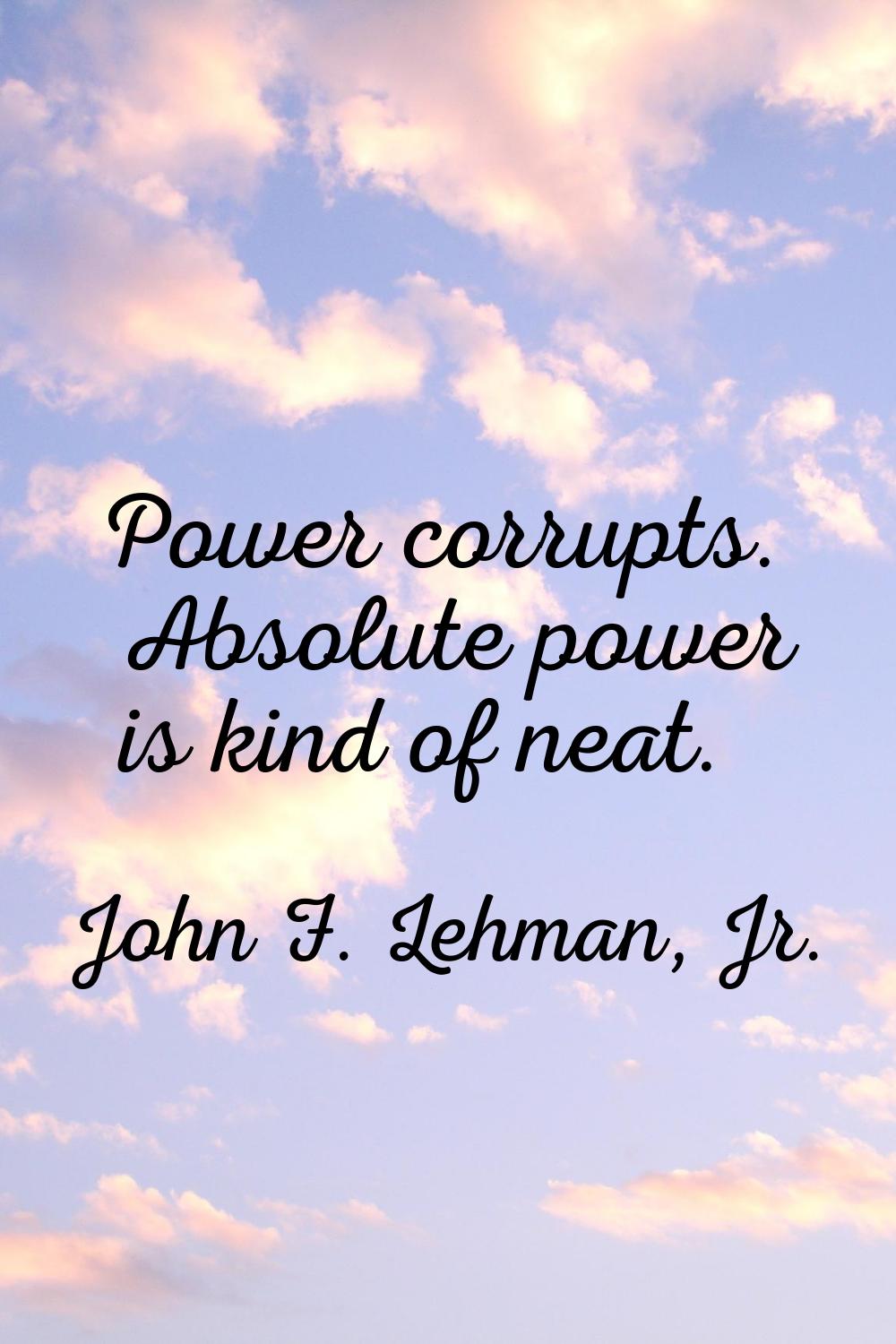 Power corrupts. Absolute power is kind of neat.