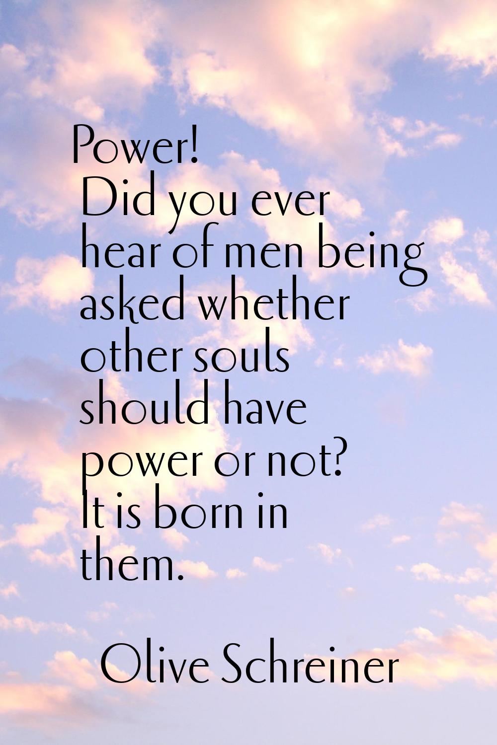 Power! Did you ever hear of men being asked whether other souls should have power or not? It is bor