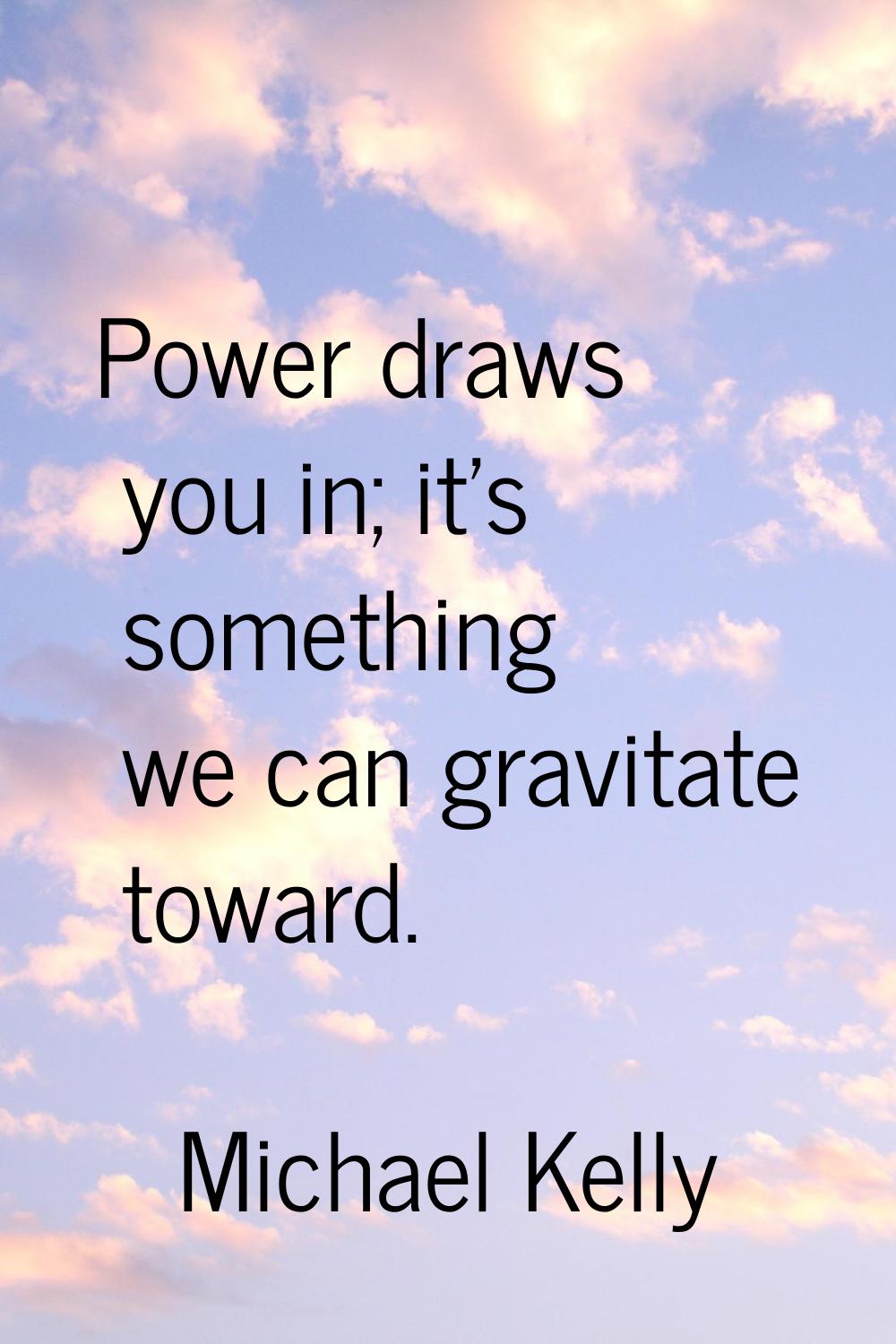 Power draws you in; it's something we can gravitate toward.