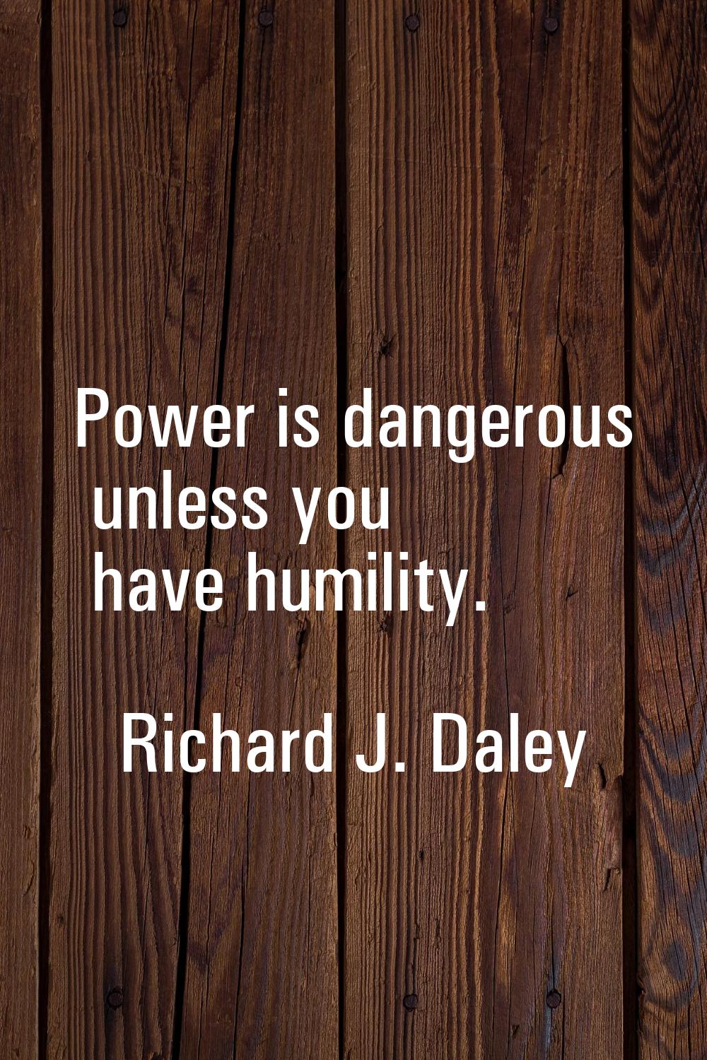 Power is dangerous unless you have humility.