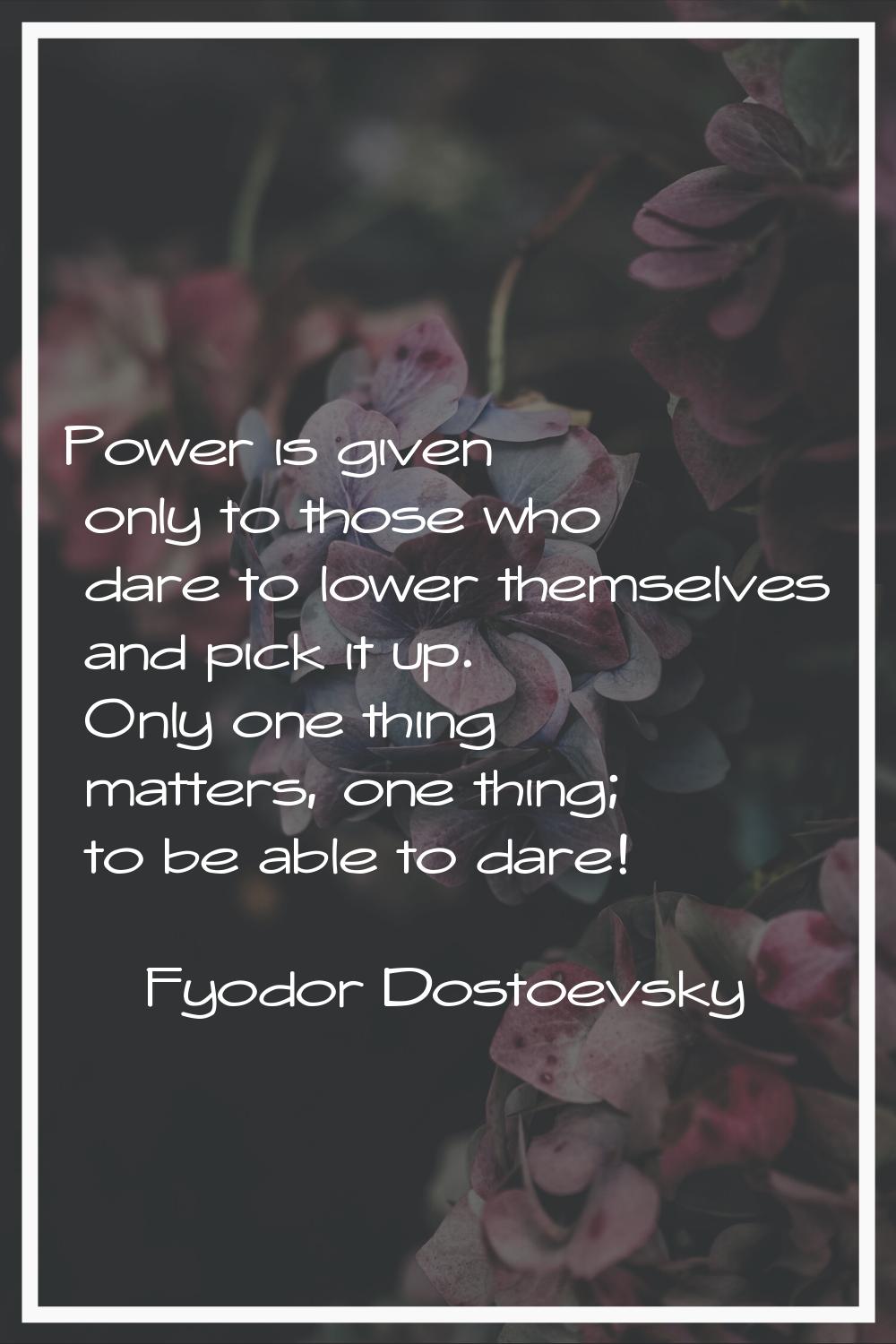 Power is given only to those who dare to lower themselves and pick it up. Only one thing matters, o