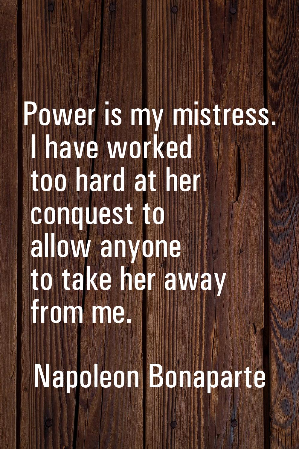 Power is my mistress. I have worked too hard at her conquest to allow anyone to take her away from 