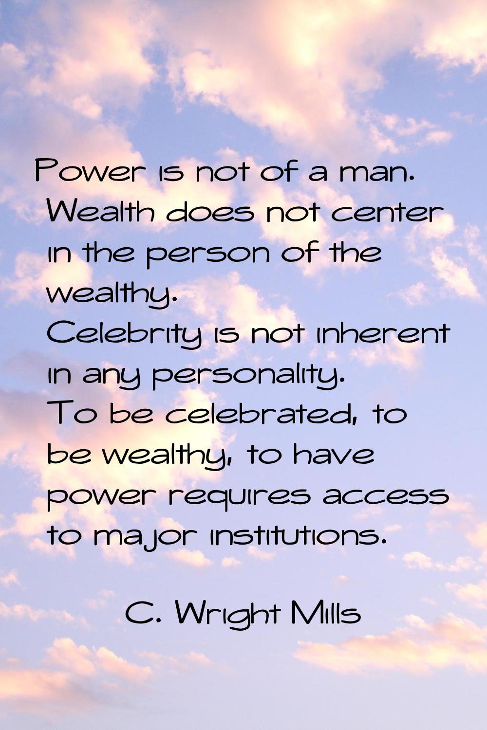 Power is not of a man. Wealth does not center in the person of the wealthy. Celebrity is not inhere