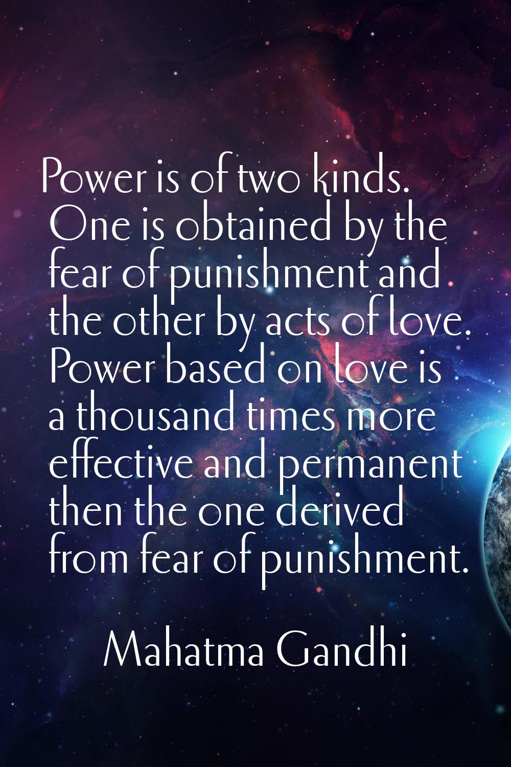 Power is of two kinds. One is obtained by the fear of punishment and the other by acts of love. Pow