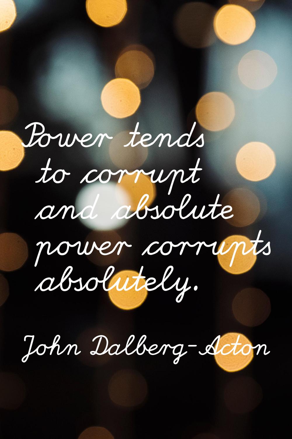 Power tends to corrupt and absolute power corrupts absolutely.