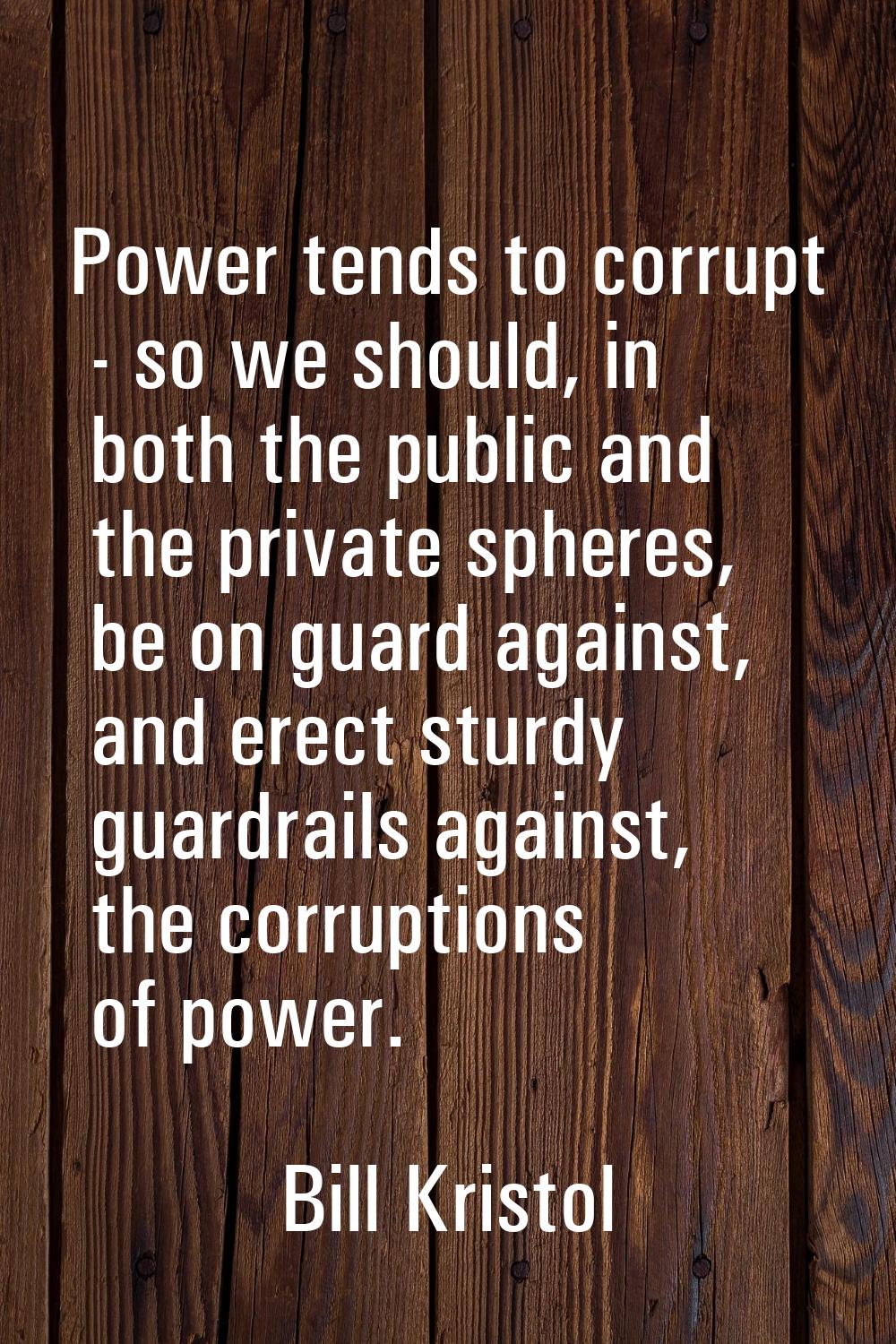 Power tends to corrupt - so we should, in both the public and the private spheres, be on guard agai