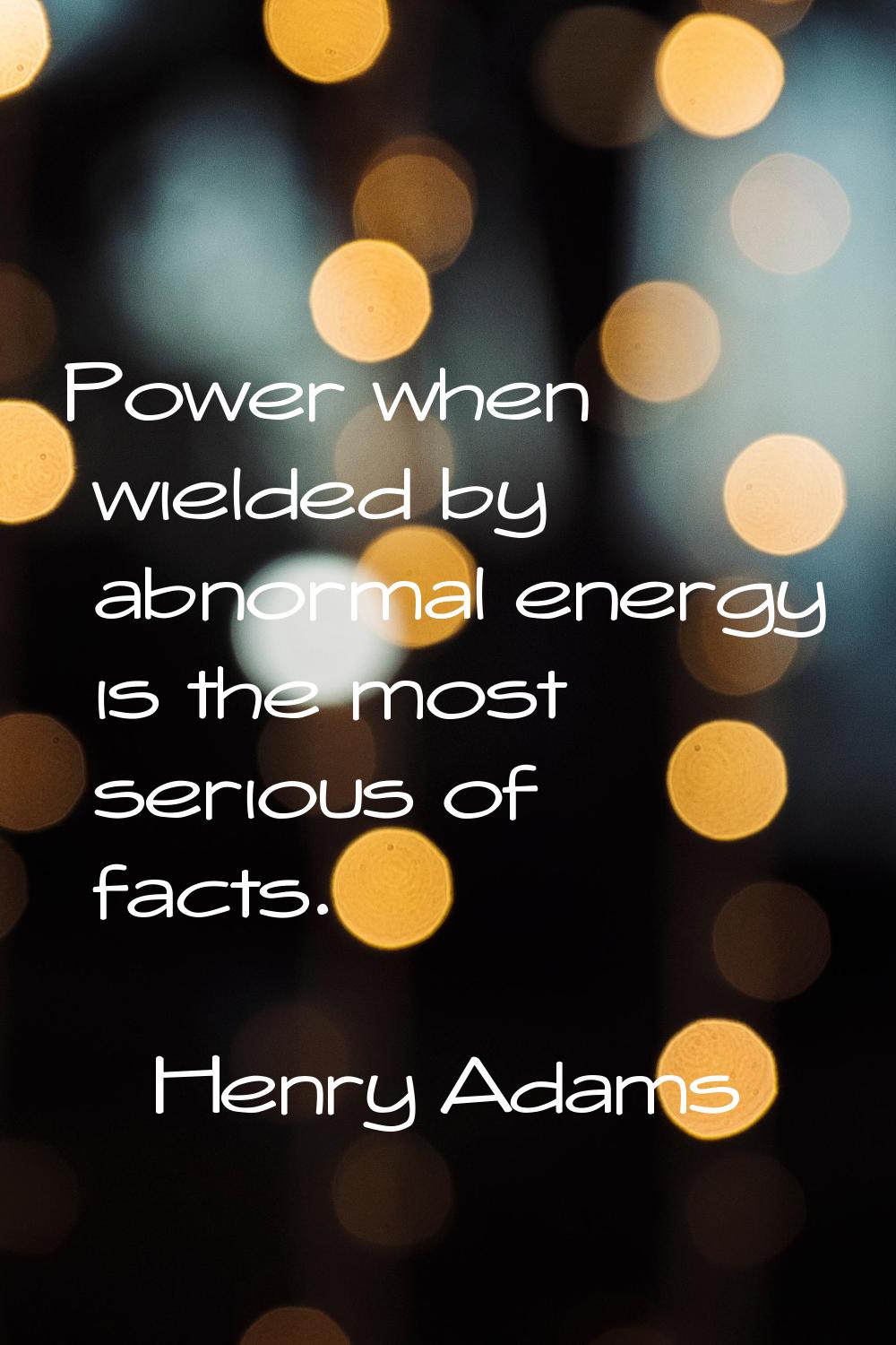 Power when wielded by abnormal energy is the most serious of facts.