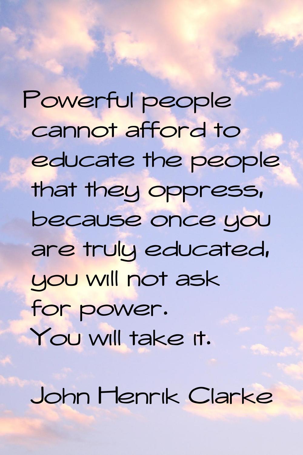 Powerful people cannot afford to educate the people that they oppress, because once you are truly e