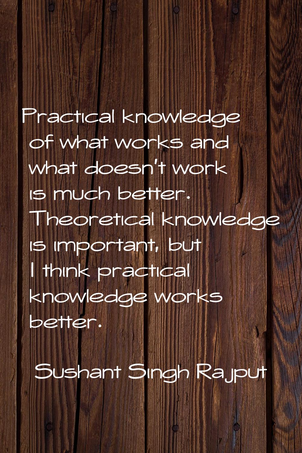 Practical knowledge of what works and what doesn't work is much better. Theoretical knowledge is im