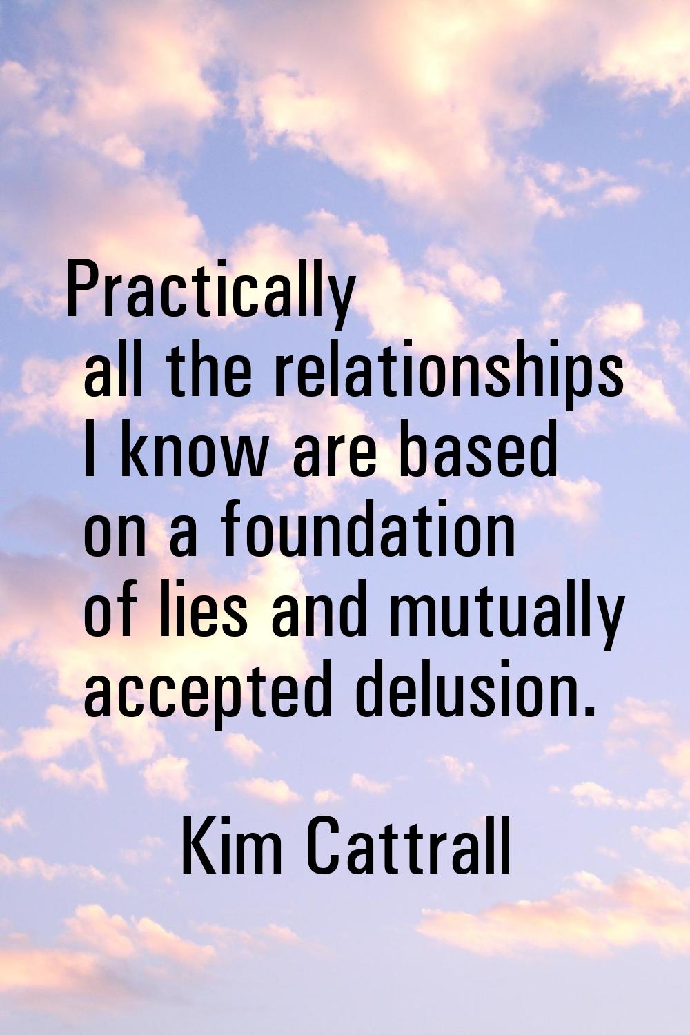 Practically all the relationships I know are based on a foundation of lies and mutually accepted de