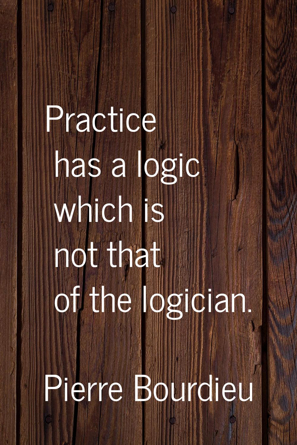Practice has a logic which is not that of the logician.