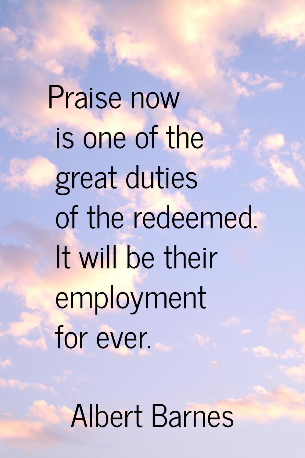 Praise now is one of the great duties of the redeemed. It will be their employment for ever.