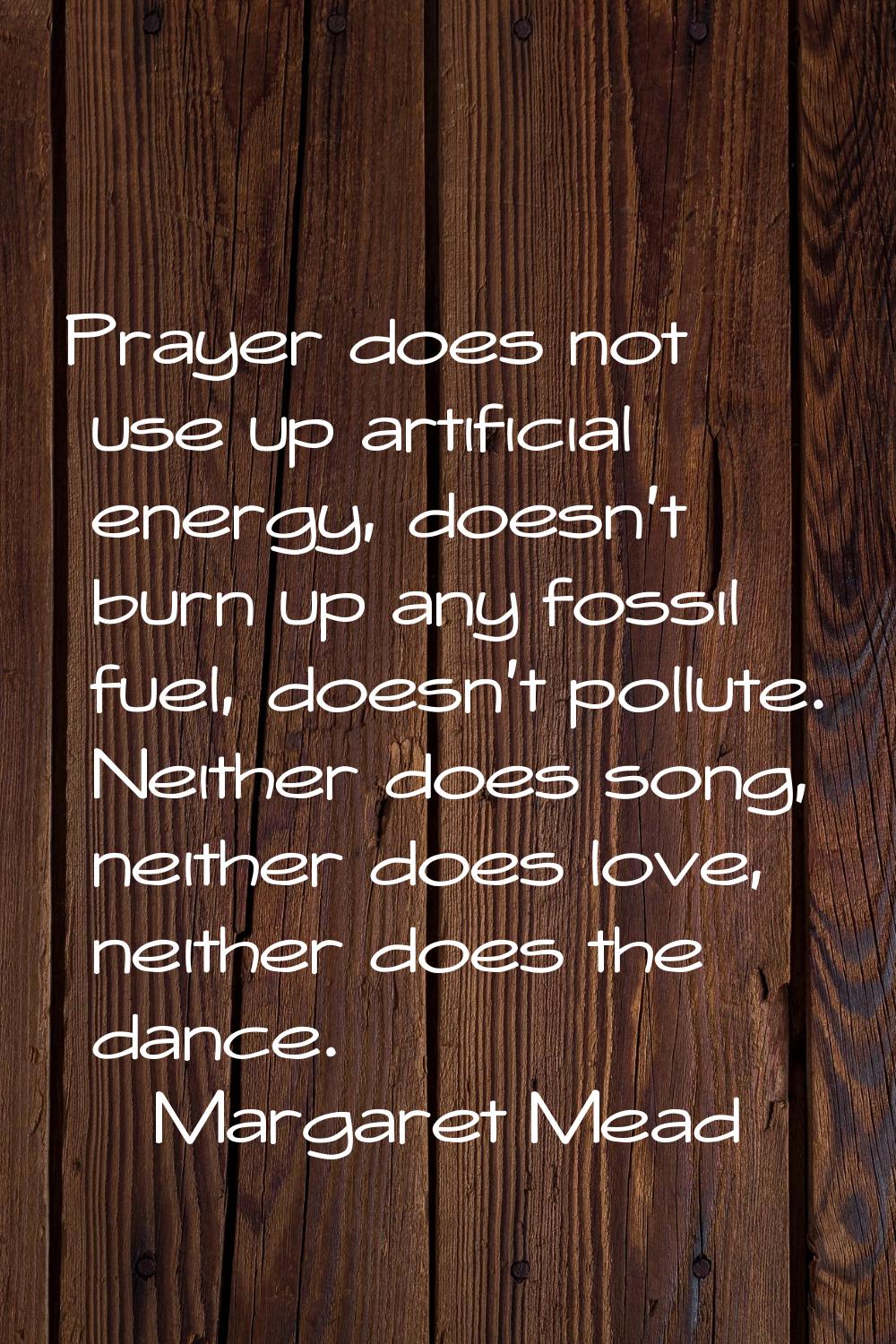 Prayer does not use up artificial energy, doesn't burn up any fossil fuel, doesn't pollute. Neither