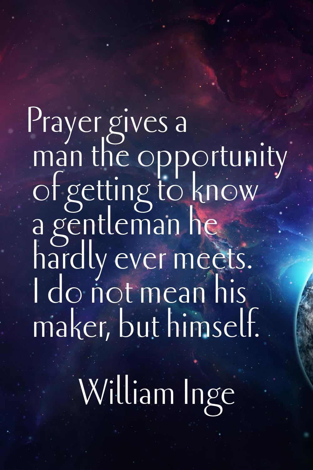 Prayer gives a man the opportunity of getting to know a gentleman he hardly ever meets. I do not me