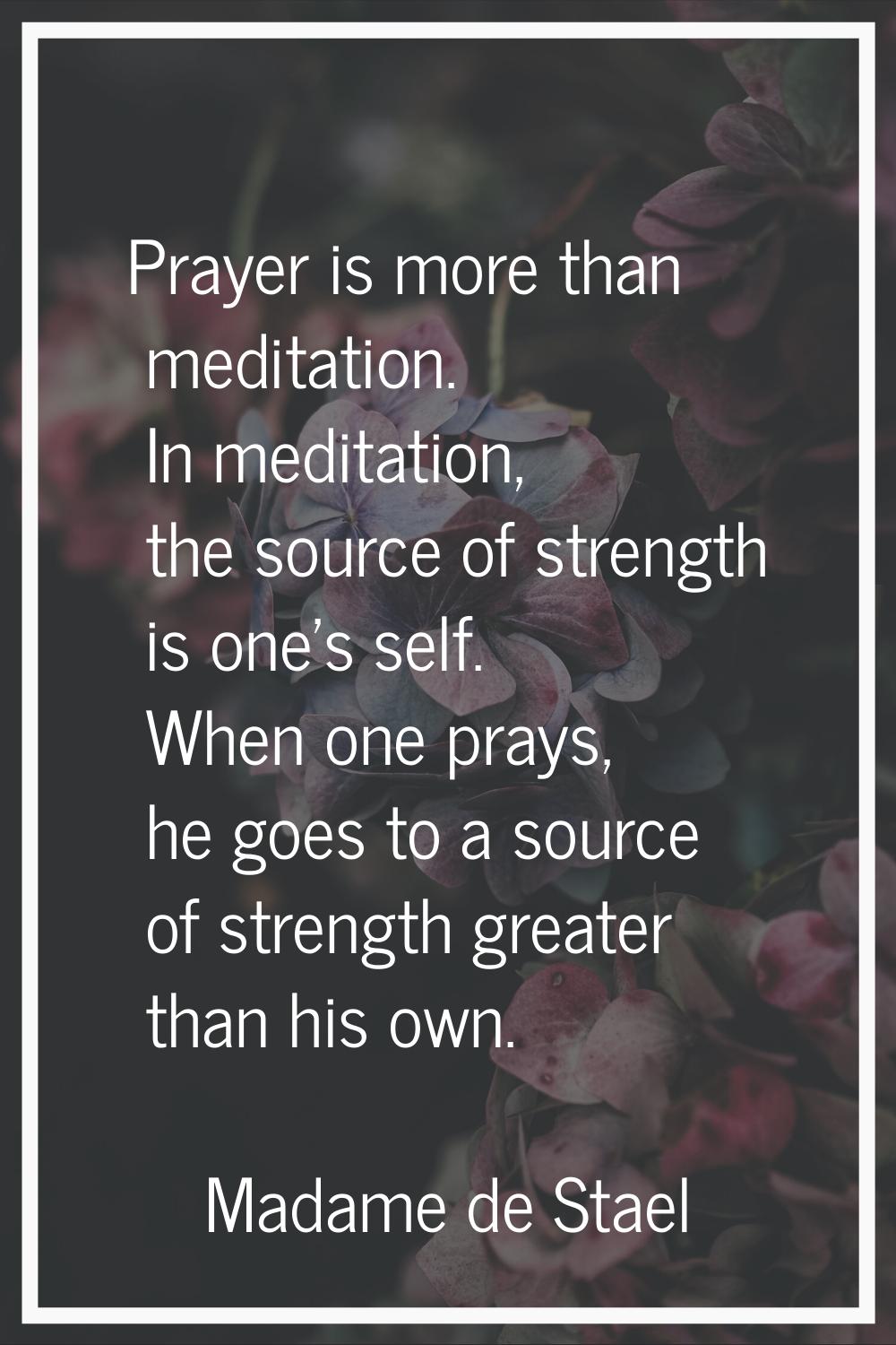 Prayer is more than meditation. In meditation, the source of strength is one's self. When one prays