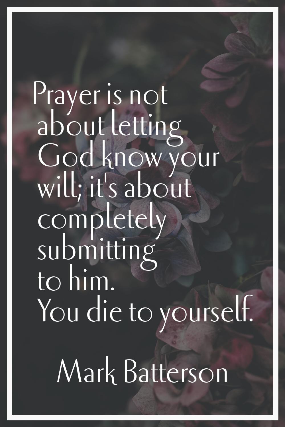 Prayer is not about letting God know your will; it's about completely submitting to him. You die to
