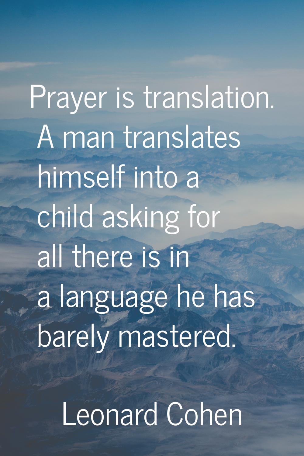 Prayer is translation. A man translates himself into a child asking for all there is in a language 