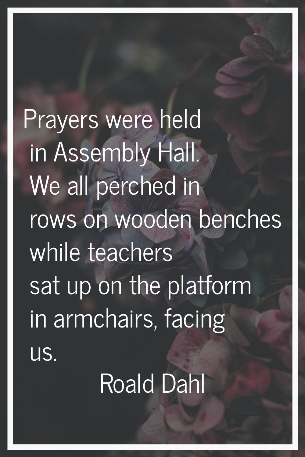 Prayers were held in Assembly Hall. We all perched in rows on wooden benches while teachers sat up 