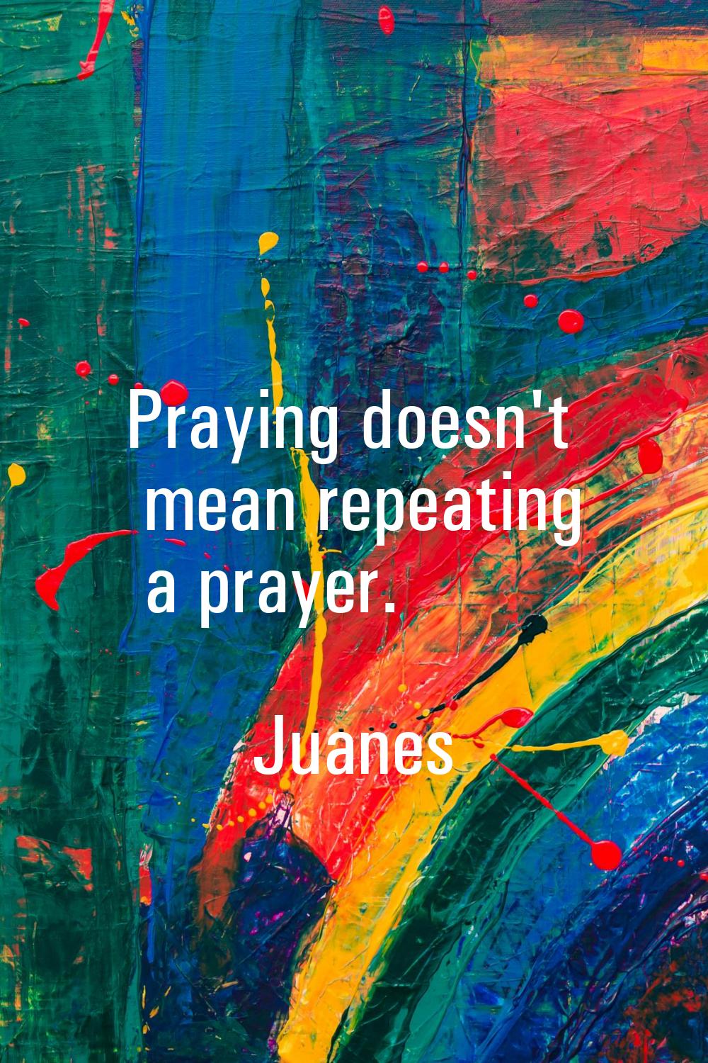 Praying doesn't mean repeating a prayer.