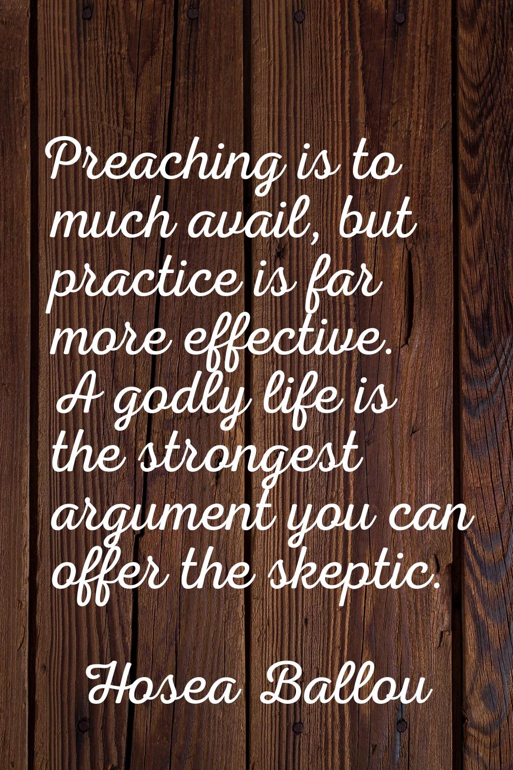 Preaching is to much avail, but practice is far more effective. A godly life is the strongest argum