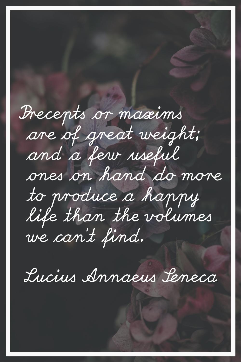 Precepts or maxims are of great weight; and a few useful ones on hand do more to produce a happy li