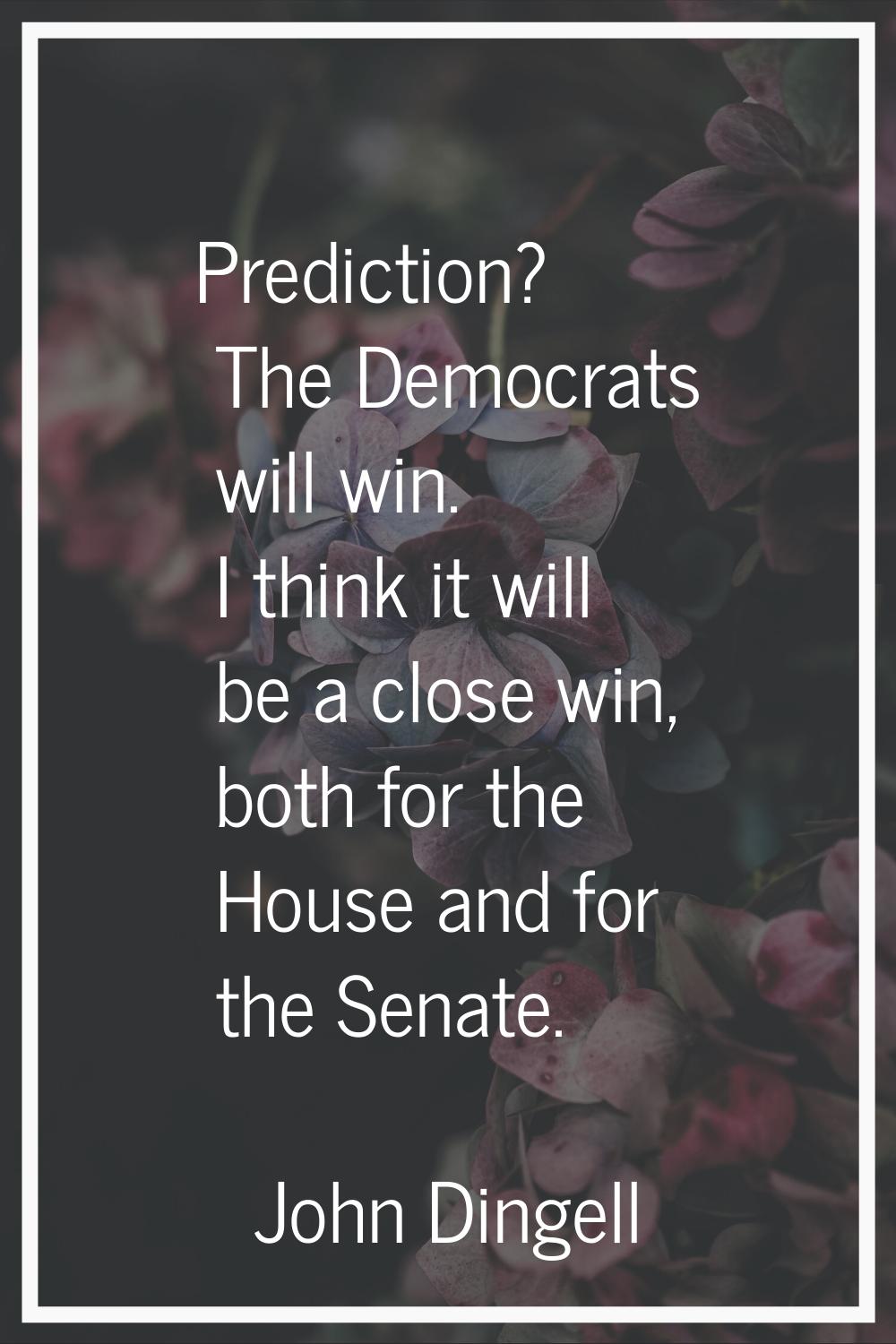 Prediction? The Democrats will win. I think it will be a close win, both for the House and for the 