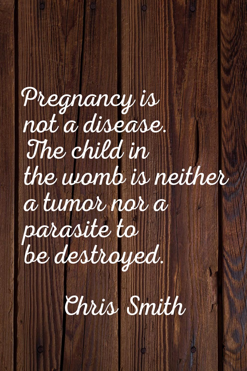 Pregnancy is not a disease. The child in the womb is neither a tumor nor a parasite to be destroyed