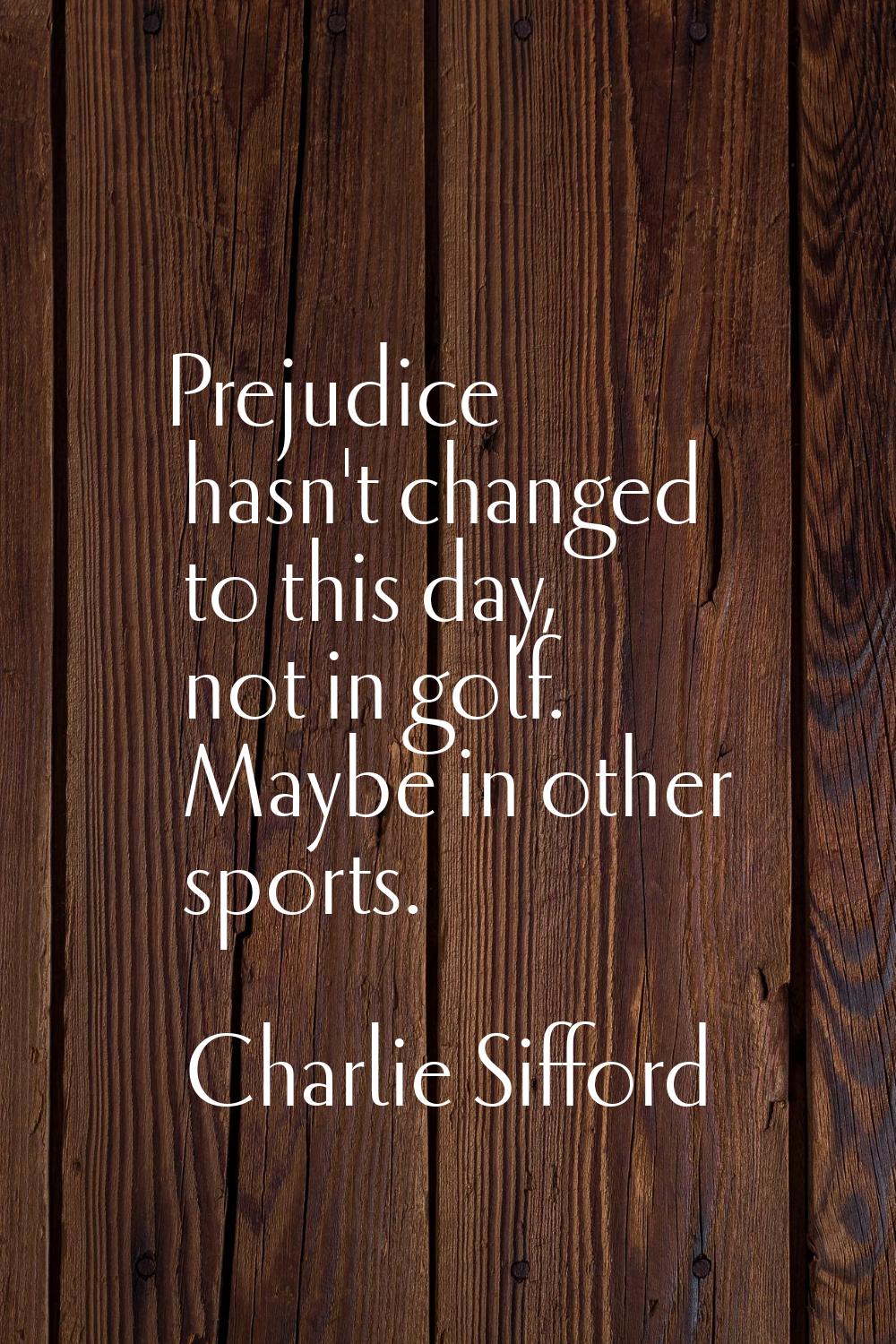 Prejudice hasn't changed to this day, not in golf. Maybe in other sports.