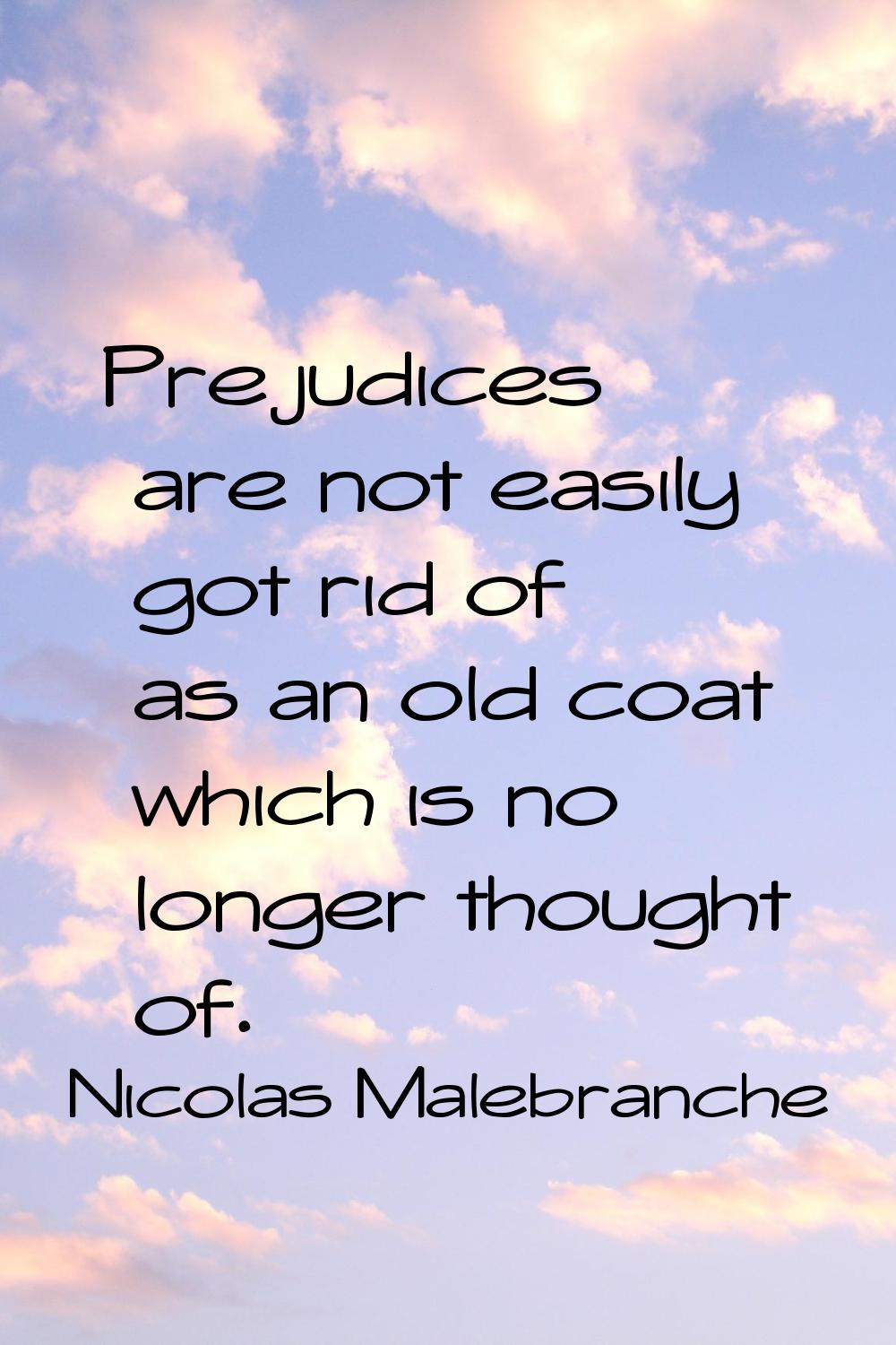 Prejudices are not easily got rid of as an old coat which is no longer thought of.
