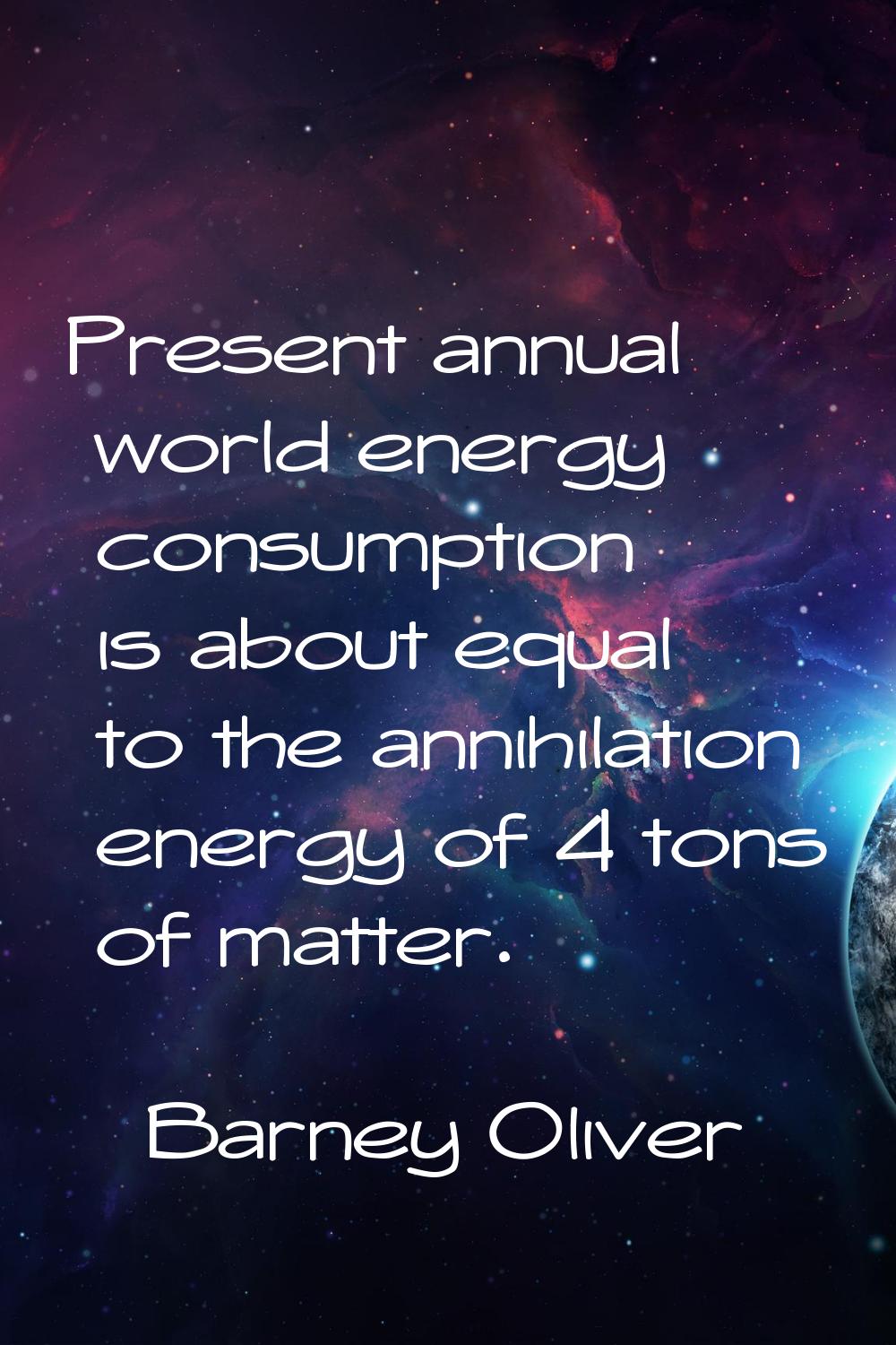 Present annual world energy consumption is about equal to the annihilation energy of 4 tons of matt