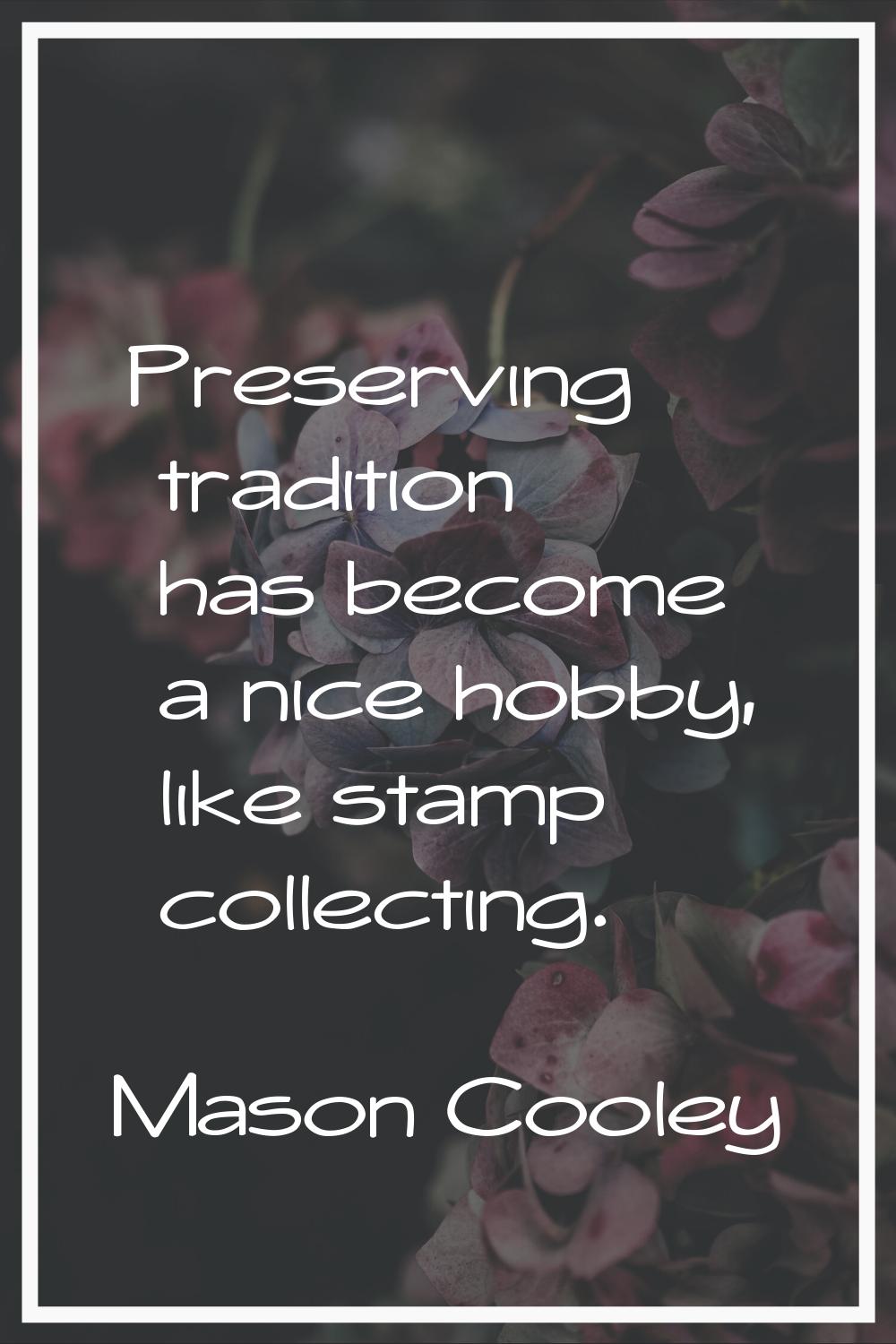 Preserving tradition has become a nice hobby, like stamp collecting.