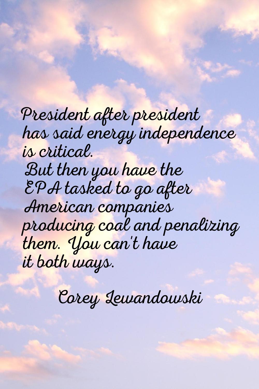 President after president has said energy independence is critical. But then you have the EPA taske