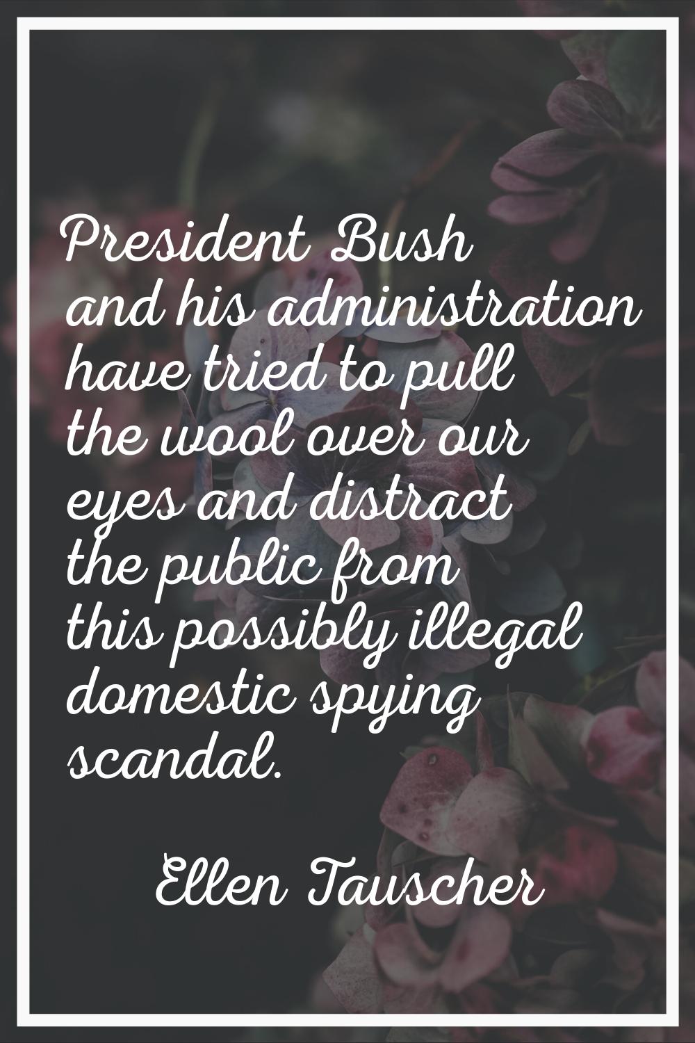 President Bush and his administration have tried to pull the wool over our eyes and distract the pu