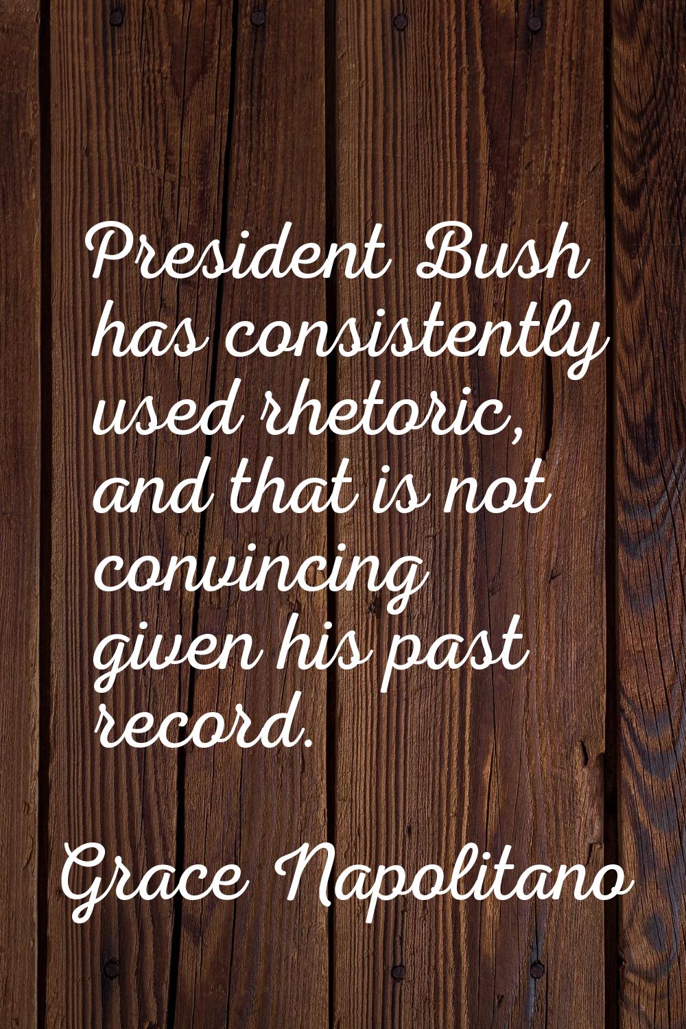 President Bush has consistently used rhetoric, and that is not convincing given his past record.